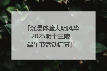 沉浸体验大明风华 2025明十三陵端午节活动启幕