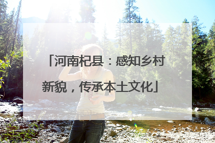 河南杞县：感知乡村新貌，传承本土文化