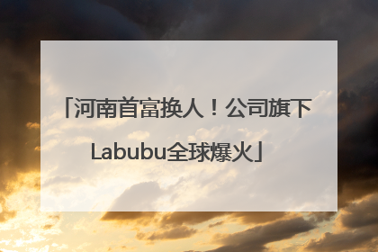 河南首富换人！公司旗下Labubu全球爆火