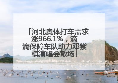 河北奥体打车需求涨966.1%，滴滴保障车队助力邓紫棋演唱会散场