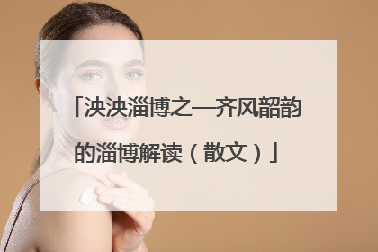 泱泱淄博之—齐风韶韵的淄博解读（散文）