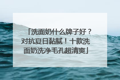 洗面奶什么牌子好？对抗夏日黏腻！十款洗面奶洗净毛孔超清爽