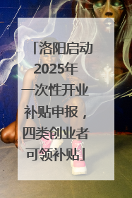 洛阳启动2025年一次性开业补贴申报，四类创业者可领补贴