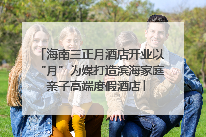 海南三正月酒店开业以“月”为媒打造滨海家庭亲子高端度假酒店