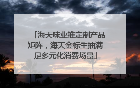 海天味业推定制产品矩阵，海天金标生抽满足多元化消费场景