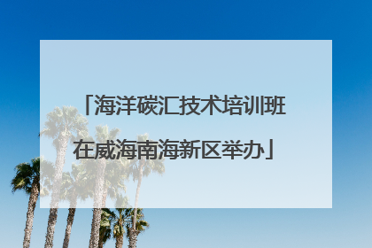 海洋碳汇技术培训班在威海南海新区举办