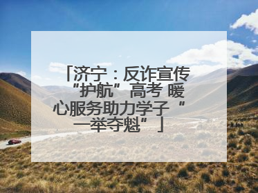 济宁：反诈宣传“护航”高考 暖心服务助力学子“一举夺魁”
