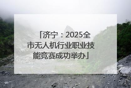 济宁：2025全市无人机行业职业技能竞赛成功举办