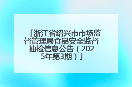 浙江省绍兴市市场监督管理局食品安全监督抽检信息公告（2025年第3期）
