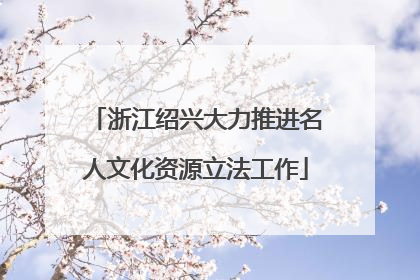 浙江绍兴大力推进名人文化资源立法工作