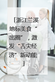 浙江兰溪地标美食“出圈”，激发“舌尖经济”新动能