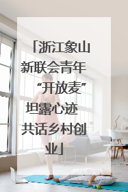 浙江象山新联会青年“开放麦”坦露心迹 共话乡村创业