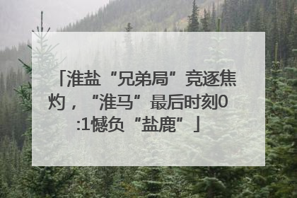 淮盐“兄弟局”竞逐焦灼，“淮马”最后时刻0:1憾负“盐鹿”