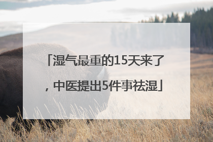 湿气最重的15天来了，中医提出5件事祛湿