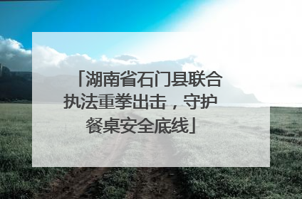 湖南省石门县联合执法重拳出击，守护餐桌安全底线