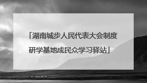 湖南城步人民代表大会制度研学基地成民众学习驿站