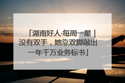 湖南好人·每周一星｜没有双手，她靠双脚敲出一年千万业务标书