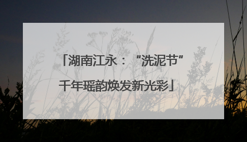 湖南江永：“洗泥节”千年瑶韵焕发新光彩