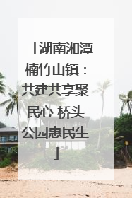 湖南湘潭楠竹山镇：共建共享聚民心 桥头公园惠民生