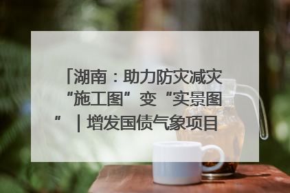 湖南：助力防灾减灾“施工图”变“实景图”｜增发国债气象项目落地见效系列报道