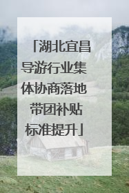 湖北宜昌导游行业集体协商落地 带团补贴标准提升