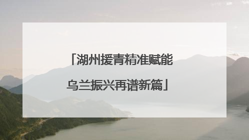 湖州援青精准赋能 乌兰振兴再谱新篇