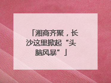 湘商齐聚，长沙这里掀起“头脑风暴”