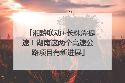 湘黔联动+长株潭提速！湖南这两个高速公路项目有新进展