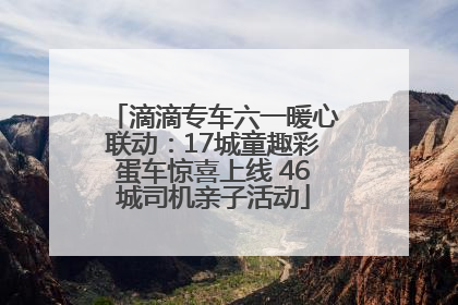 滴滴专车六一暖心联动：17城童趣彩蛋车惊喜上线 46城司机亲子活动