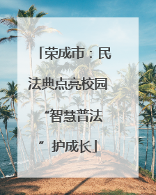 荣成市：民法典点亮校园 “智慧普法”护成长