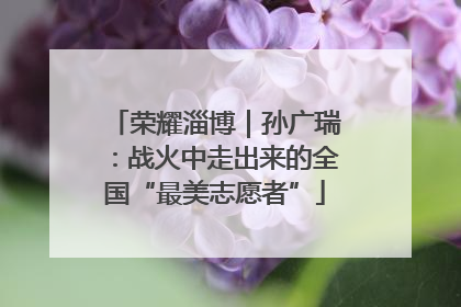 荣耀淄博｜孙广瑞：战火中走出来的全国“最美志愿者”