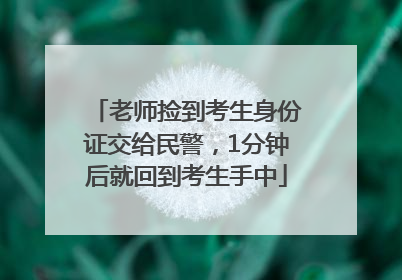 老师捡到考生身份证交给民警，1分钟后就回到考生手中