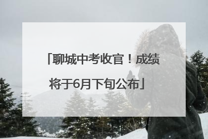 聊城中考收官！成绩将于6月下旬公布