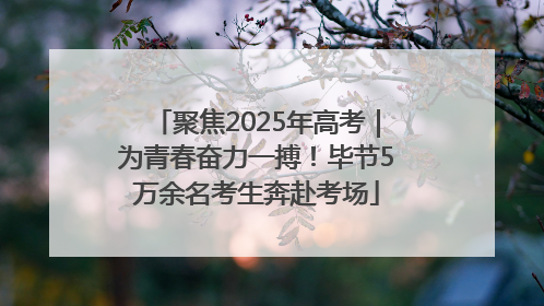 聚焦2025年高考｜为青春奋力一搏！毕节5万余名考生奔赴考场