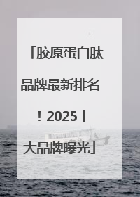 胶原蛋白肽品牌最新排名！2025十大品牌曝光