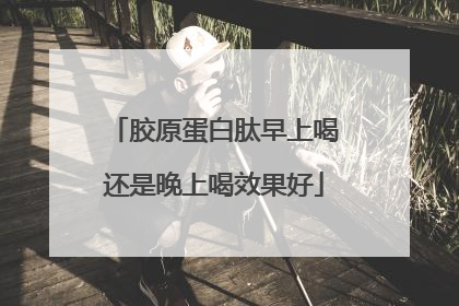 胶原蛋白肽早上喝还是晚上喝效果好