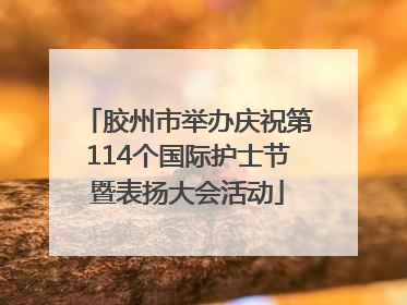 胶州市举办庆祝第114个国际护士节暨表扬大会活动