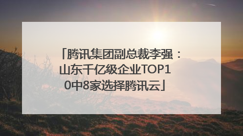腾讯集团副总裁李强：山东千亿级企业TOP10中8家选择腾讯云