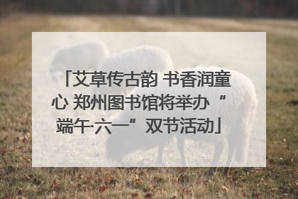 艾草传古韵 书香润童心 郑州图书馆将举办“端午·六一”双节活动