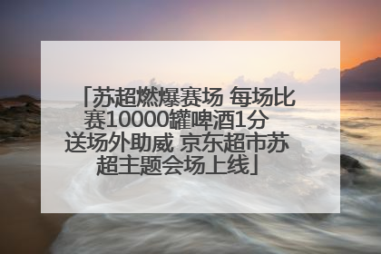 苏超燃爆赛场 每场比赛10000罐啤酒1分送场外助威 京东超市苏超主题会场上线