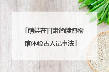 萌娃在甘肃简牍博物馆体验古人记事法