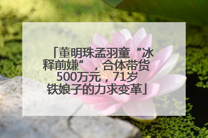 董明珠孟羽童“冰释前嫌”，合体带货500万元，71岁铁娘子的力求变革