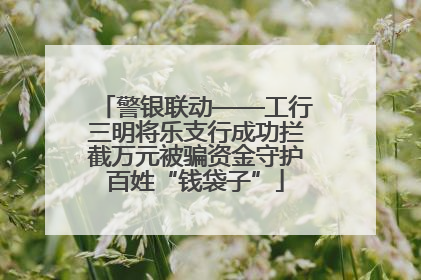 警银联动——工行三明将乐支行成功拦截万元被骗资金守护百姓“钱袋子”