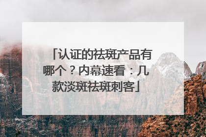 认证的祛斑产品有哪个？内幕速看：几款淡斑祛斑刺客