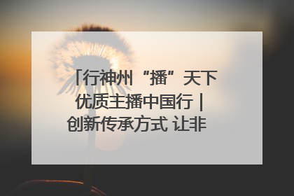 行神州“播”天下 优质主播中国行｜创新传承方式 让非遗“活”在当下