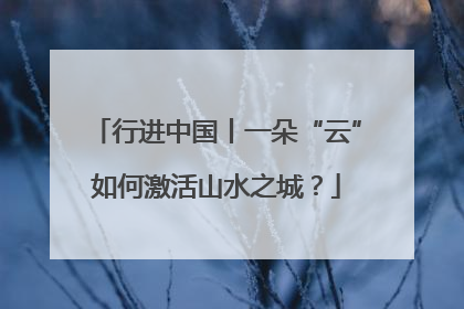 行进中国丨一朵“云”如何激活山水之城？