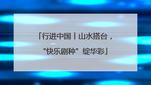 行进中国丨山水搭台，“快乐剧种”绽华彩