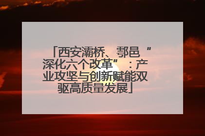 西安灞桥、鄠邑“深化六个改革”：产业攻坚与创新赋能双驱高质量发展