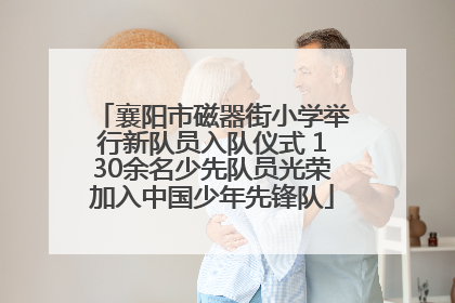 襄阳市磁器街小学举行新队员入队仪式 130余名少先队员光荣加入中国少年先锋队