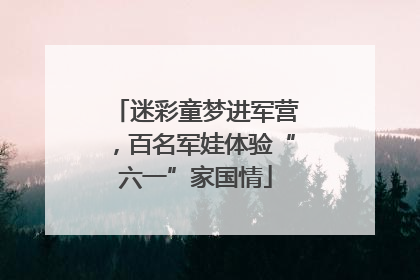 迷彩童梦进军营，百名军娃体验“六一”家国情